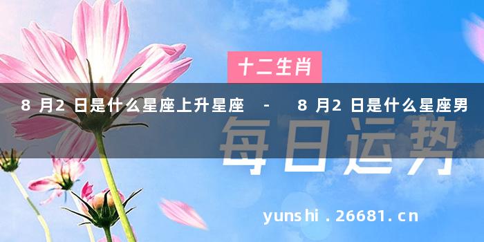 8月2日是什么星座上升星座 - 8月2日是什么星座男